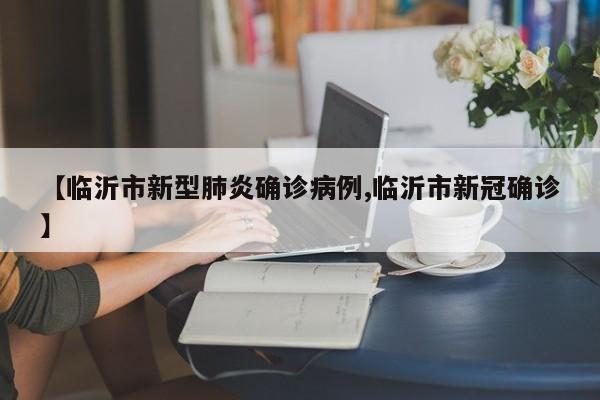 【临沂市新型肺炎确诊病例,临沂市新冠确诊】