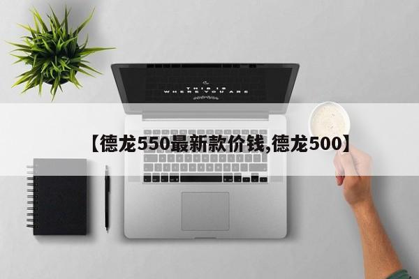 【德龙550最新款价钱,德龙500】