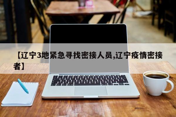 【辽宁3地紧急寻找密接人员,辽宁疫情密接者】