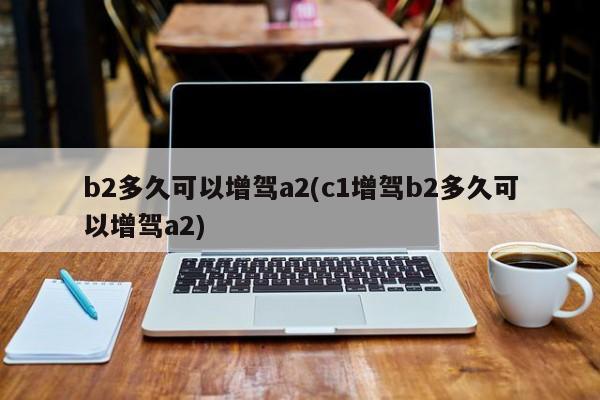 b2多久可以增驾a2(c1增驾b2多久可以增驾a2)