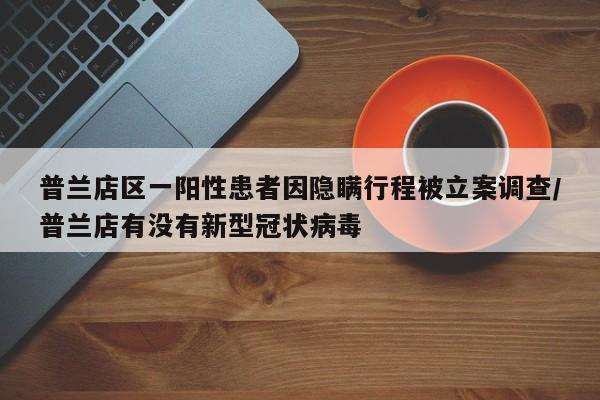 普兰店区一阳性患者因隐瞒行程被立案调查/普兰店有没有新型冠状病毒