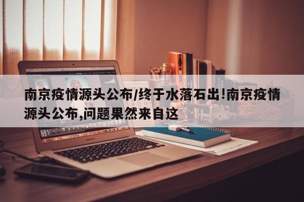 南京疫情源头公布/终于水落石出!南京疫情源头公布,问题果然来自这
