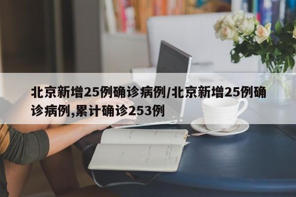 北京新增25例确诊病例/北京新增25例确诊病例,累计确诊253例