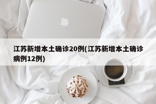 江苏新增本土确诊20例(江苏新增本土确诊病例12例)