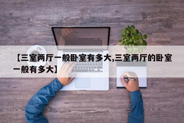 【三室两厅一般卧室有多大,三室两厅的卧室一般有多大】