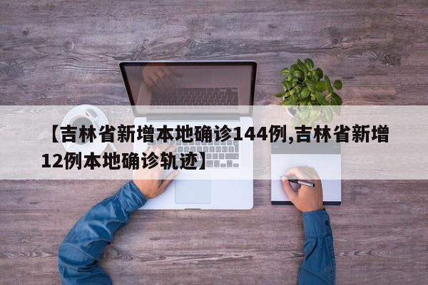 【吉林省新增本地确诊144例,吉林省新增12例本地确诊轨迹】