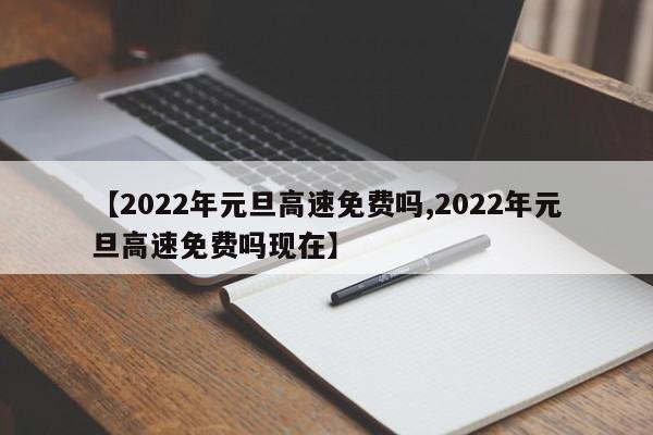 【2022年元旦高速免费吗,2022年元旦高速免费吗现在】