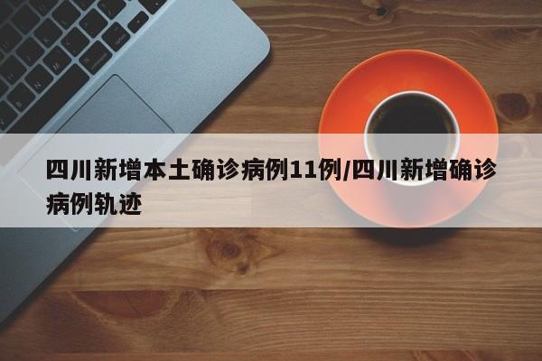四川新增本土确诊病例11例/四川新增确诊病例轨迹