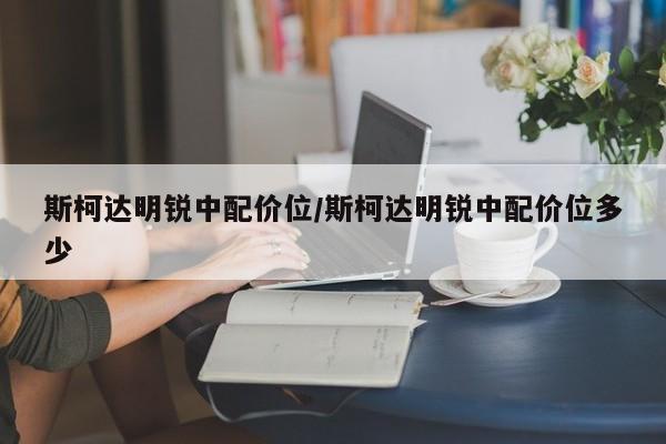 斯柯达明锐中配价位/斯柯达明锐中配价位多少