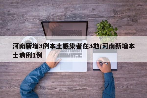 河南新增3例本土感染者在3地/河南新增本土病例1例