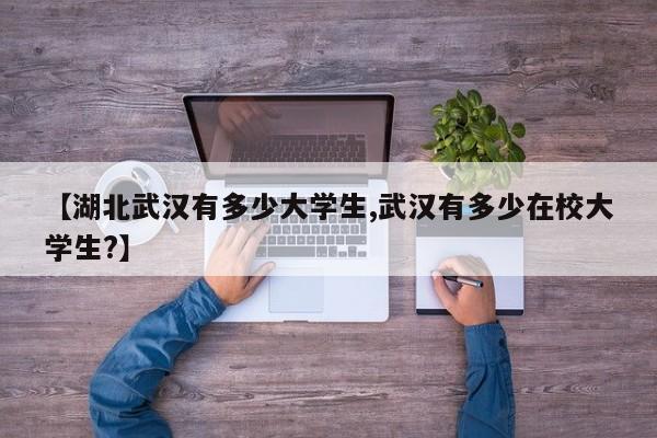 【湖北武汉有多少大学生,武汉有多少在校大学生?】