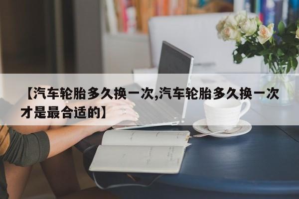 【汽车轮胎多久换一次,汽车轮胎多久换一次才是最合适的】