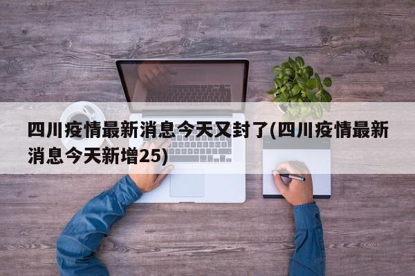四川疫情最新消息今天又封了(四川疫情最新消息今天新增25)