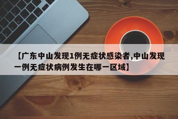 【广东中山发现1例无症状感染者,中山发现一例无症状病例发生在哪一区域】