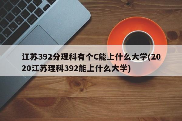 江苏392分理科有个C能上什么大学(2020江苏理科392能上什么大学)