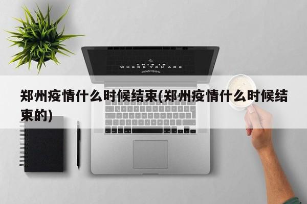 郑州疫情什么时候结束(郑州疫情什么时候结束的)