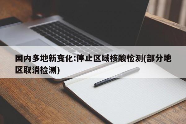 国内多地新变化:停止区域核酸检测(部分地区取消检测)