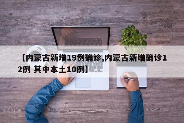 【内蒙古新增19例确诊,内蒙古新增确诊12例 其中本土10例】