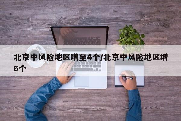 北京中风险地区增至4个/北京中风险地区增6个