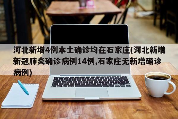 河北新增4例本土确诊均在石家庄(河北新增新冠肺炎确诊病例14例,石家庄无新增确诊病例)