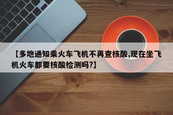 【多地通知乘火车飞机不再查核酸,现在坐飞机火车都要核酸检测吗?】