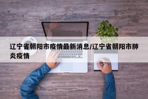 辽宁省朝阳市疫情最新消息/辽宁省朝阳市肺炎疫情