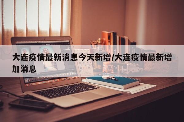 大连疫情最新消息今天新增/大连疫情最新增加消息