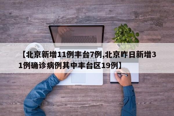【北京新增11例丰台7例,北京昨日新增31例确诊病例其中丰台区19例】