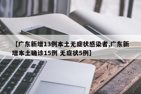 【广东新增13例本土无症状感染者,广东新增本土确诊15例 无症状5例】