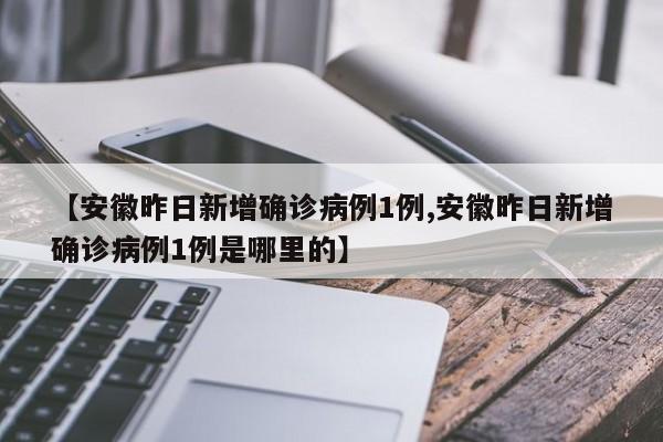 【安徽昨日新增确诊病例1例,安徽昨日新增确诊病例1例是哪里的】