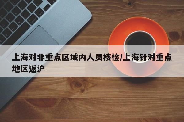 上海对非重点区域内人员核检/上海针对重点地区返沪