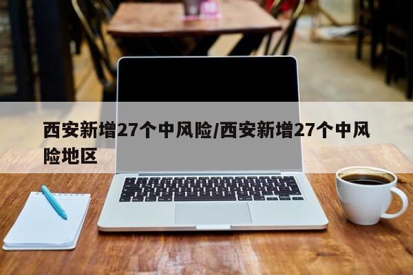 西安新增27个中风险/西安新增27个中风险地区