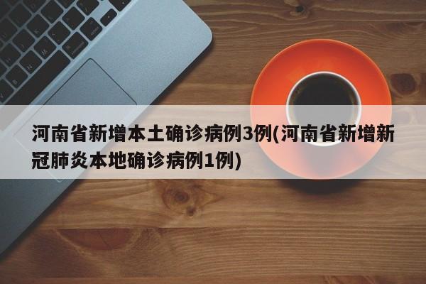 河南省新增本土确诊病例3例(河南省新增新冠肺炎本地确诊病例1例)