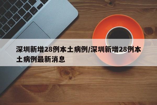 深圳新增28例本土病例/深圳新增28例本土病例最新消息