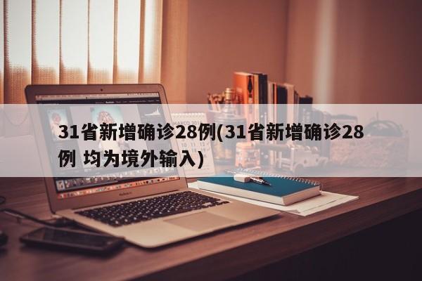 31省新增确诊28例(31省新增确诊28例 均为境外输入)
