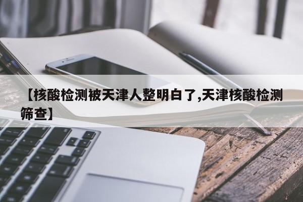 【核酸检测被天津人整明白了,天津核酸检测筛查】