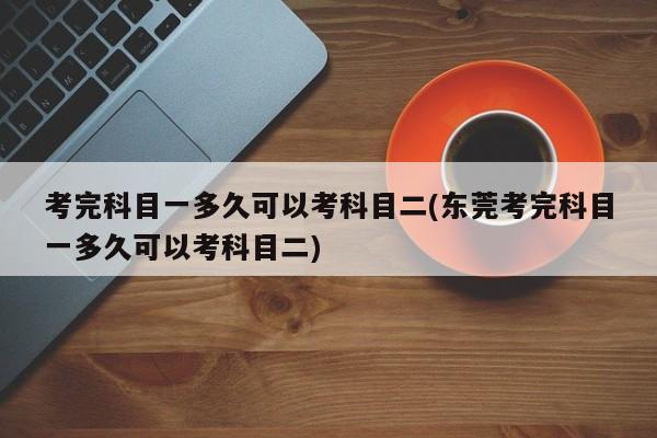 考完科目一多久可以考科目二(东莞考完科目一多久可以考科目二)