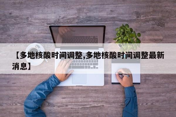 【多地核酸时间调整,多地核酸时间调整最新消息】