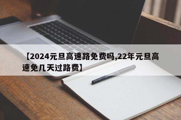 【2024元旦高速路免费吗,22年元旦高速免几天过路费】