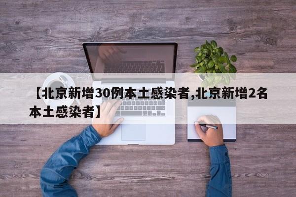 【北京新增30例本土感染者,北京新增2名本土感染者】