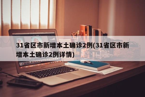 31省区市新增本土确诊2例(31省区市新增本土确诊2例详情)