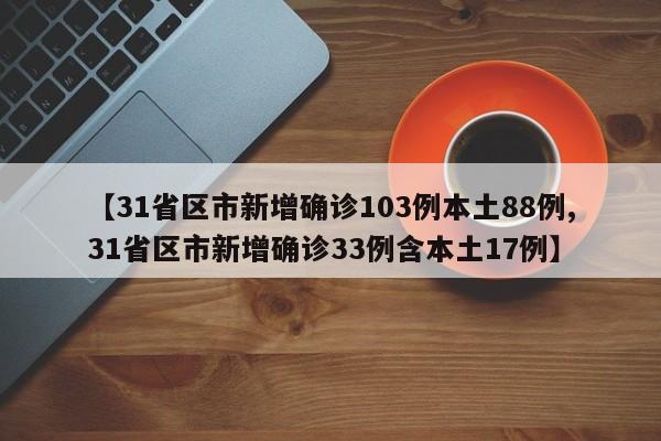 【31省区市新增确诊103例本土88例,31省区市新增确诊33例含本土17例】