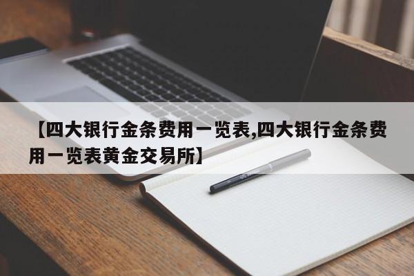 【四大银行金条费用一览表,四大银行金条费用一览表黄金交易所】
