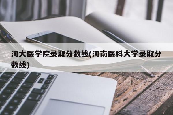 河大医学院录取分数线(河南医科大学录取分数线)