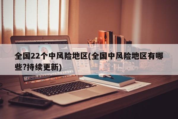 全国22个中风险地区(全国中风险地区有哪些?持续更新)