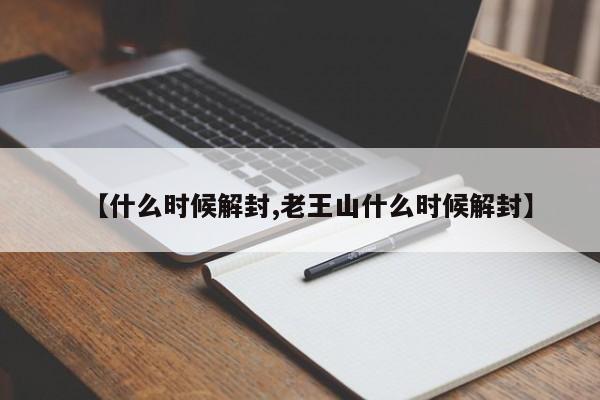 【什么时候解封,老王山什么时候解封】