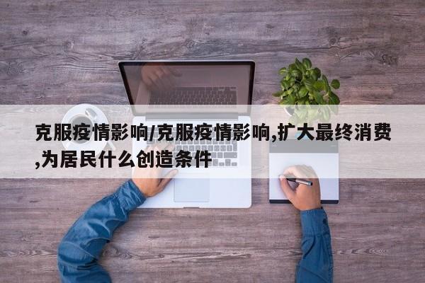 克服疫情影响/克服疫情影响,扩大最终消费,为居民什么创造条件