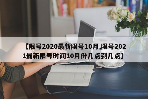 【限号2020最新限号10月,限号2021最新限号时间10月份几点到几点】