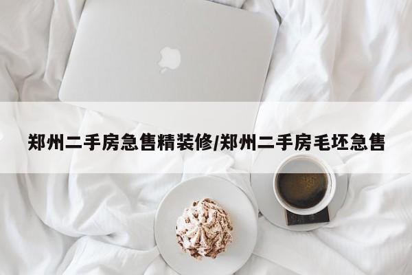 郑州二手房急售精装修/郑州二手房毛坯急售