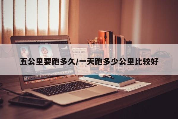 五公里要跑多久/一天跑多少公里比较好